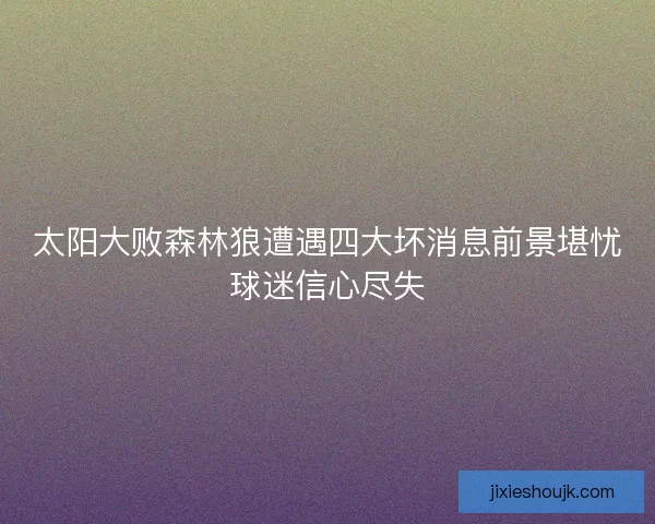 太阳大败森林狼遭遇四大坏消息前景堪忧球迷信心尽失