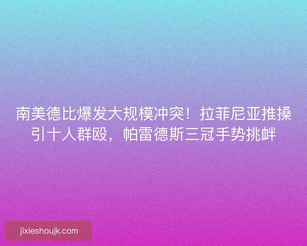 南美德比爆发大规模冲突！拉菲尼亚推搡引十人群殴，帕雷德斯三冠手势挑衅