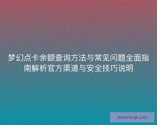 梦幻点卡余额查询方法与常见问题全面指南解析官方渠道与安全技巧说明