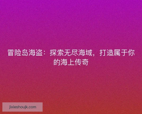 冒险岛海盗：探索无尽海域，打造属于你的海上传奇