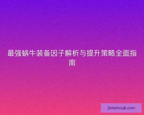 最强蜗牛装备因子解析与提升策略全面指南