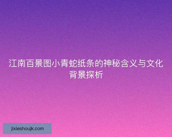 江南百景图小青蛇纸条的神秘含义与文化背景探析