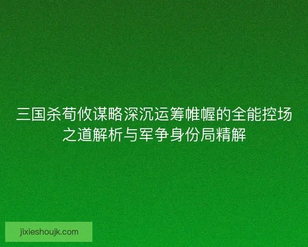 三国杀荀攸谋略深沉运筹帷幄的全能控场之道解析与军争身份局精解