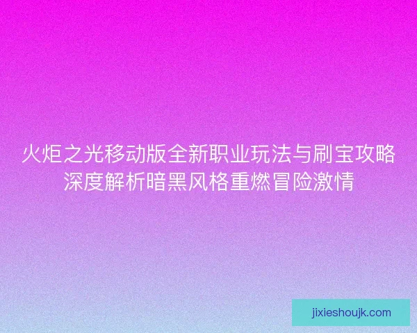 火炬之光移动版全新职业玩法与刷宝攻略深度解析暗黑风格重燃冒险激情