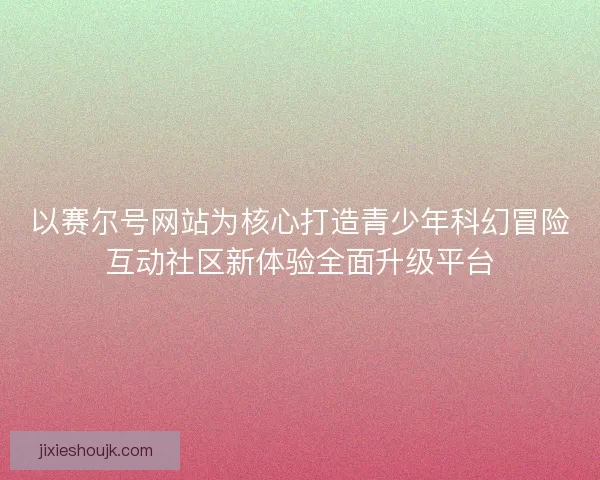 以赛尔号网站为核心打造青少年科幻冒险互动社区新体验全面升级平台