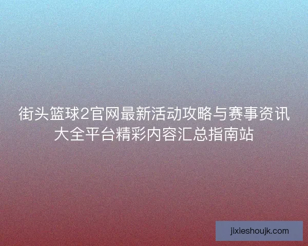街头篮球2官网最新活动攻略与赛事资讯大全平台精彩内容汇总指南站