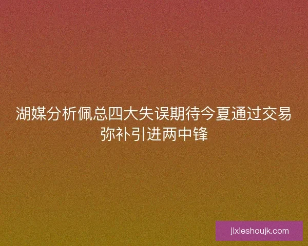 湖媒分析佩总四大失误期待今夏通过交易弥补引进两中锋