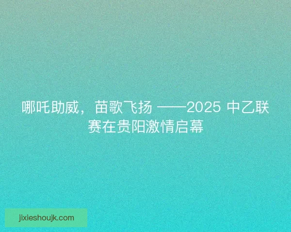 哪吒助威，苗歌飞扬 ——2025 中乙联赛在贵阳激情启幕