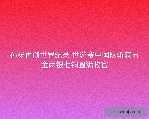 孙杨再创世界纪录 世游赛中国队斩获五金两银七铜圆满收官