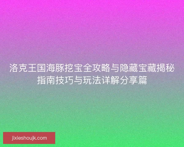 洛克王国海豚挖宝全攻略与隐藏宝藏揭秘指南技巧与玩法详解分享篇