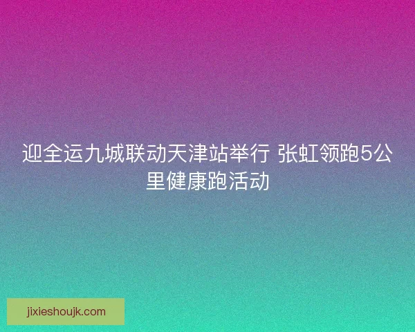 迎全运九城联动天津站举行 张虹领跑5公里健康跑活动