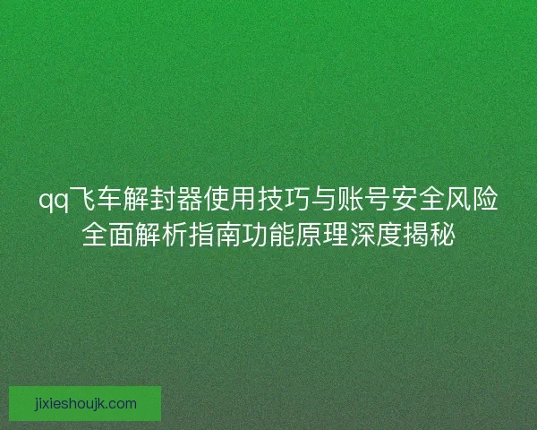 qq飞车解封器使用技巧与账号安全风险全面解析指南功能原理深度揭秘