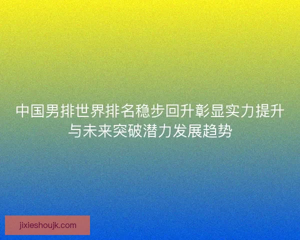 中国男排世界排名稳步回升彰显实力提升与未来突破潜力发展趋势