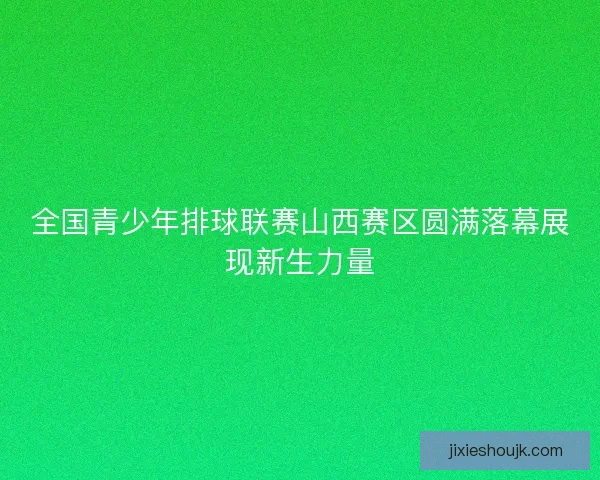 全国青少年排球联赛山西赛区圆满落幕展现新生力量