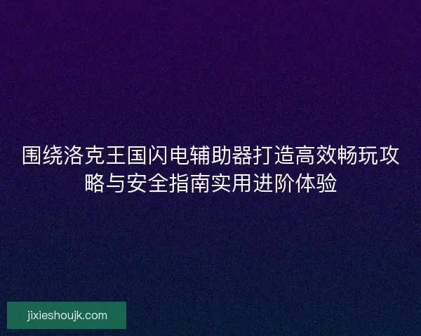 围绕洛克王国闪电辅助器打造高效畅玩攻略与安全指南实用进阶体验
