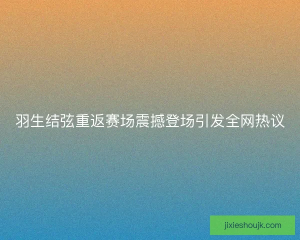 羽生结弦重返赛场震撼登场引发全网热议