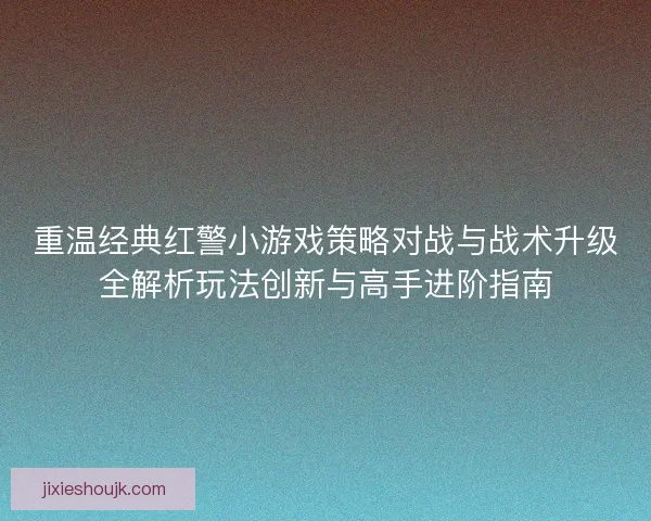 重温经典红警小游戏策略对战与战术升级全解析玩法创新与高手进阶指南