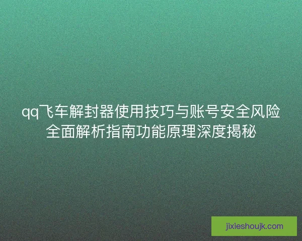 qq飞车解封器使用技巧与账号安全风险全面解析指南功能原理深度揭秘