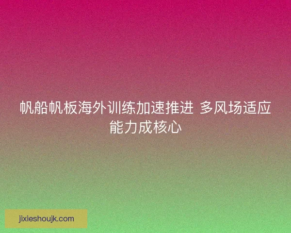 帆船帆板海外训练加速推进 多风场适应能力成核心