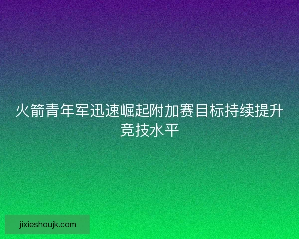 火箭青年军迅速崛起附加赛目标持续提升竞技水平