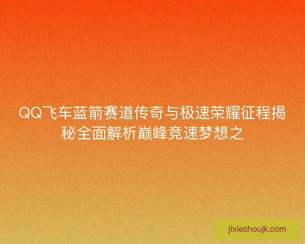 QQ飞车蓝箭赛道传奇与极速荣耀征程揭秘全面解析巅峰竞速梦想之