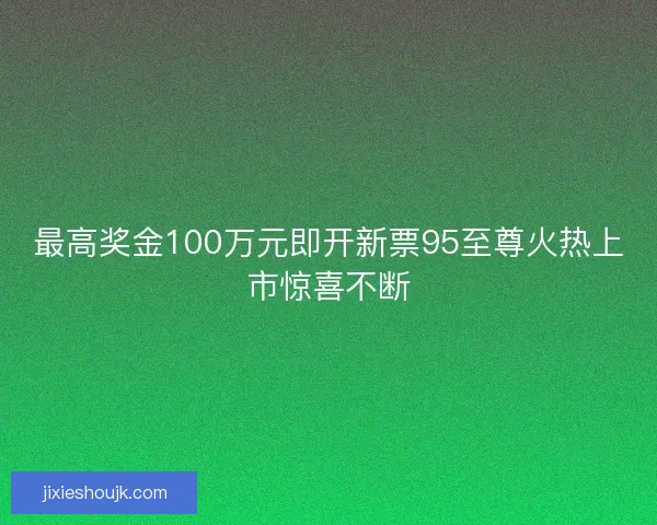 最高奖金100万元即开新票95至尊火热上市惊喜不断