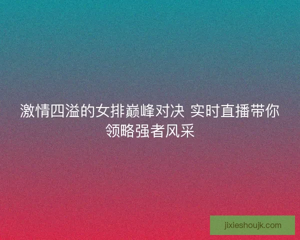 激情四溢的女排巅峰对决 实时直播带你领略强者风采