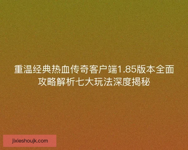 重温经典热血传奇客户端1.85版本全面攻略解析七大玩法深度揭秘