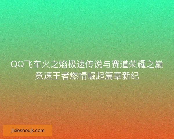 QQ飞车火之焰极速传说与赛道荣耀之巅竞速王者燃情崛起篇章新纪