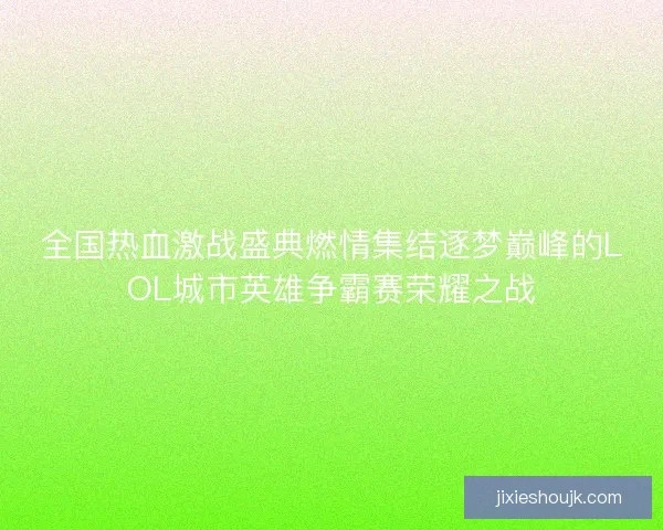 全国热血激战盛典燃情集结逐梦巅峰的LOL城市英雄争霸赛荣耀之战