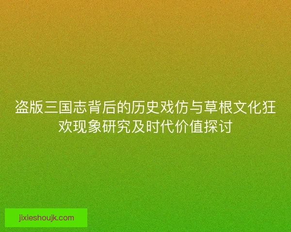 盗版三国志背后的历史戏仿与草根文化狂欢现象研究及时代价值探讨