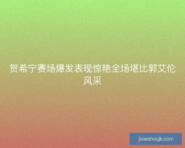 贺希宁赛场爆发表现惊艳全场堪比郭艾伦风采